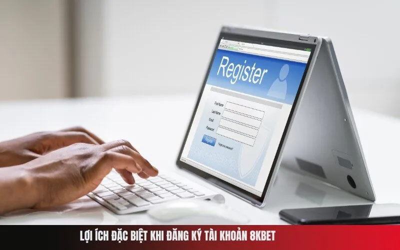 Lợi ích đặc biệt khi đăng ký tài khoản 8Kbet